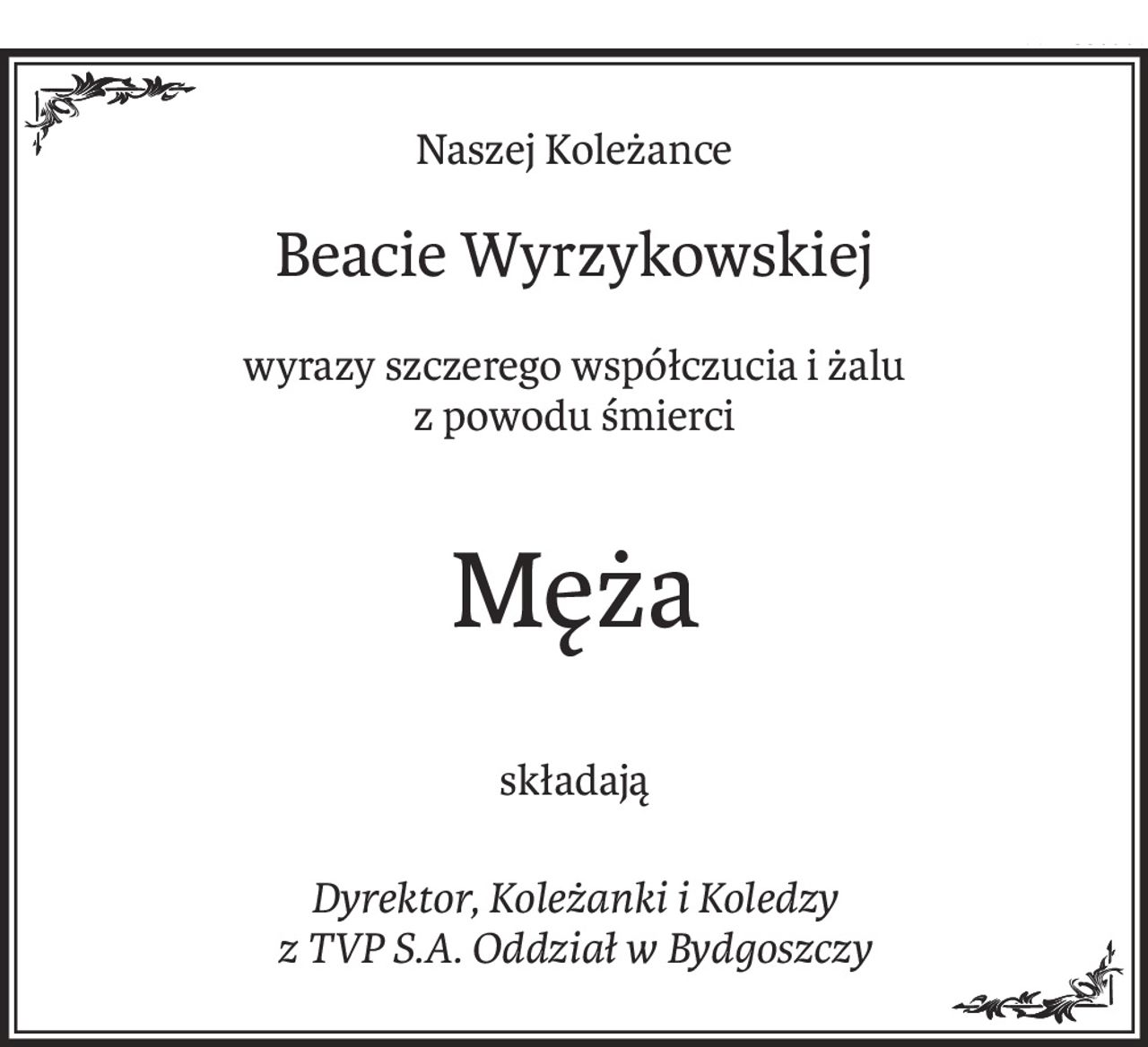 Naszej Koleżance
Beacie Wyrzykowskiej
wyrazy szczerego współczucia i żalu
z powodu śmierci
Męża
składają
Dyrektor, Koleżanki i Koledzy
z TVP S.A. Oddział w Bydgoszczy