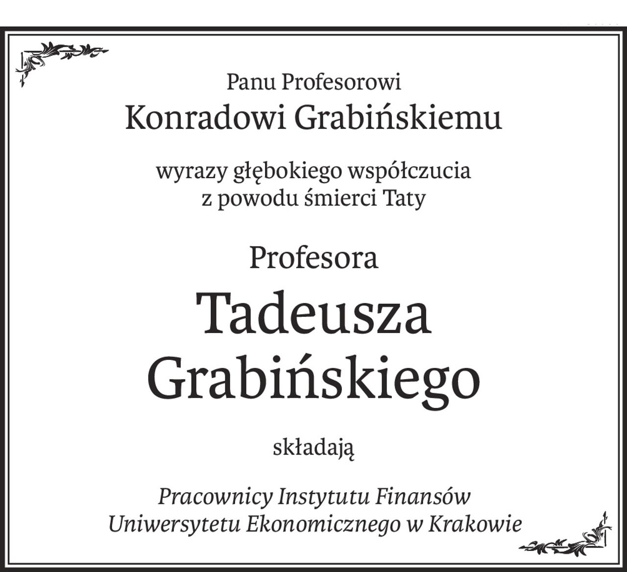 Panu Profesorowi
Konradowi Grabińskiemu
wyrazy głębokiego współczucia 
z powodu śmierci Taty
Profesora
Tadeusza
Grabińskiego
składają
Pracownicy Instytutu Finansów 
Uniwersytetu Ekonomicznego w Krakowie