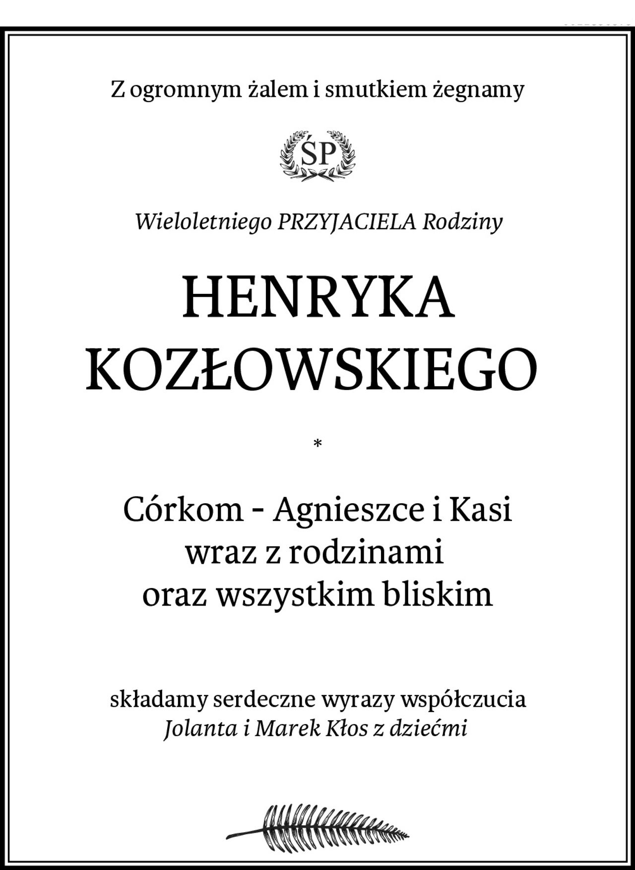 Z ogromnym żalem i smutkiem żegnamy
Wieloletniego PRZYJACIELA Rodziny
HENRYKA KOZŁOWSKIEGO 
*
Córkom - Agnieszce i Kasi
wraz z rodzinami 
oraz wszystkim bliskim

składamy serdeczne wyrazy współczucia
Jolanta i Marek Kłos z dziećmi 