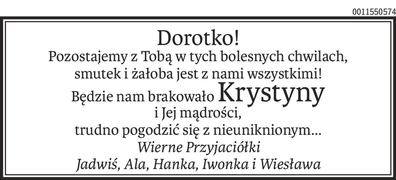 Dorotko!
Pozostajemy z Tobą w tych bolesnych chwilach,
smutek i żałoba jest z nami wszystkimi!
Będzie nam brakowałoKrystyny
i Jej mądrości,
trudno pogodzić się z nieuniknionym...
Wierne Przyjaciółki
Jadwiś, Ala, Hanka, Iwonka i Wiesława