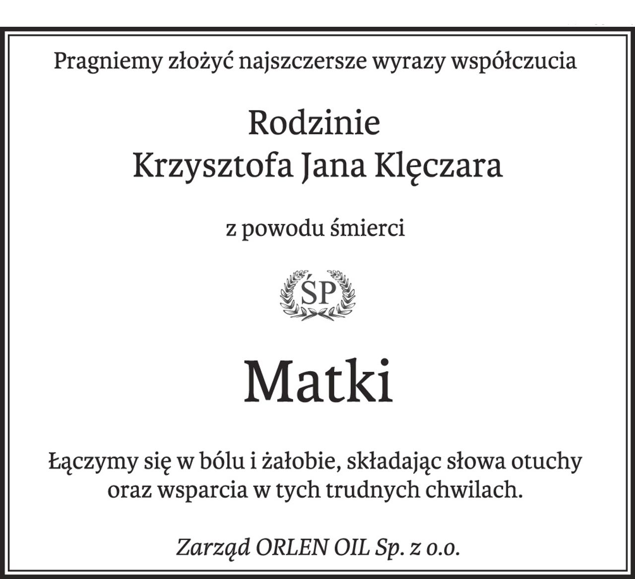 Pragniemy złożyć najszczersze wyrazy współczucia
Rodzinie
Krzysztofa Jana Klęczara
z powodu śmierci
Matki
Łączymy się w bólu i żałobie, składając słowa otuchy
oraz wsparcia w tych trudnych chwilach.
Zarząd ORLEN OIL Sp. z o.o.