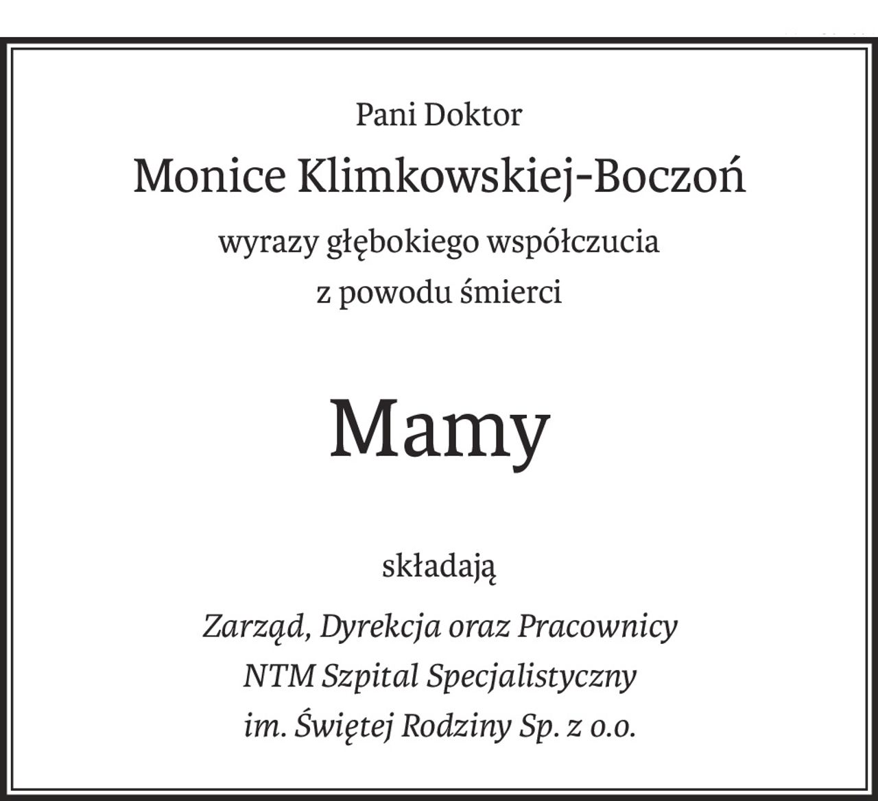 Pani Doktor
Monice Klimkowskiej-Boczoń
wyrazy głębokiego współczucia
z powodu śmierci
Mamy
składają
Zarząd, Dyrekcja oraz Pracownicy
NTM Szpital Specjalistyczny
im. Świętej Rodziny Sp. z o.o.