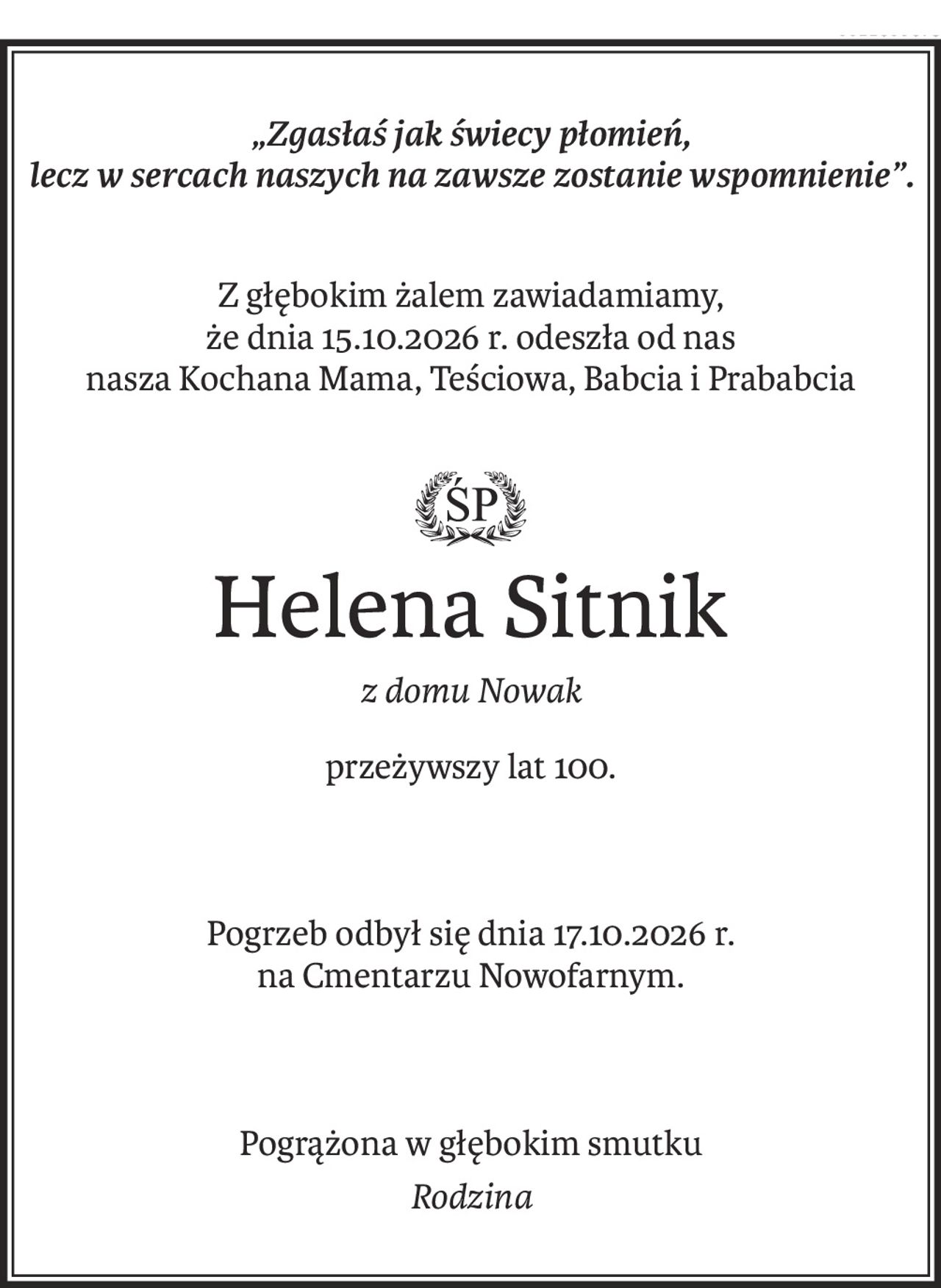 „Zgasłaś jak świecy płomień,
lecz w sercach naszych na zawsze zostanie wspomnienie”.
Z głębokim żalem zawiadamiamy,
że dnia 15.10.2026 r. odeszła od nas
nasza Kochana Mama, Teściowa, Babcia i Prababcia
Helena Sitnik
z domu Nowak
przeżywszy lat 100.
Pogrzeb odbył się dnia 17.10.2026 r.
na Cmentarzu Nowofarnym.
Pogrążona w głębokim smutku
Rodzina