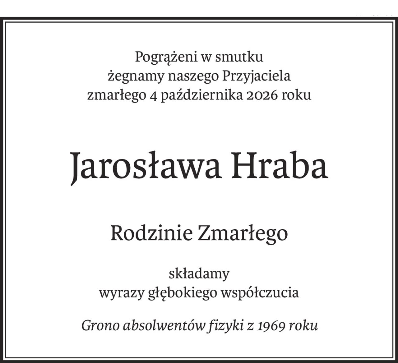Pogrążeni w smutku 
żegnamy naszego Przyjaciela 
zmarłego 4 października 2026 roku
Jarosława Hraba
Rodzinie Zmarłego
składamy
wyrazy głębokiego współczucia
Grono absolwentów fizyki z 1969 roku