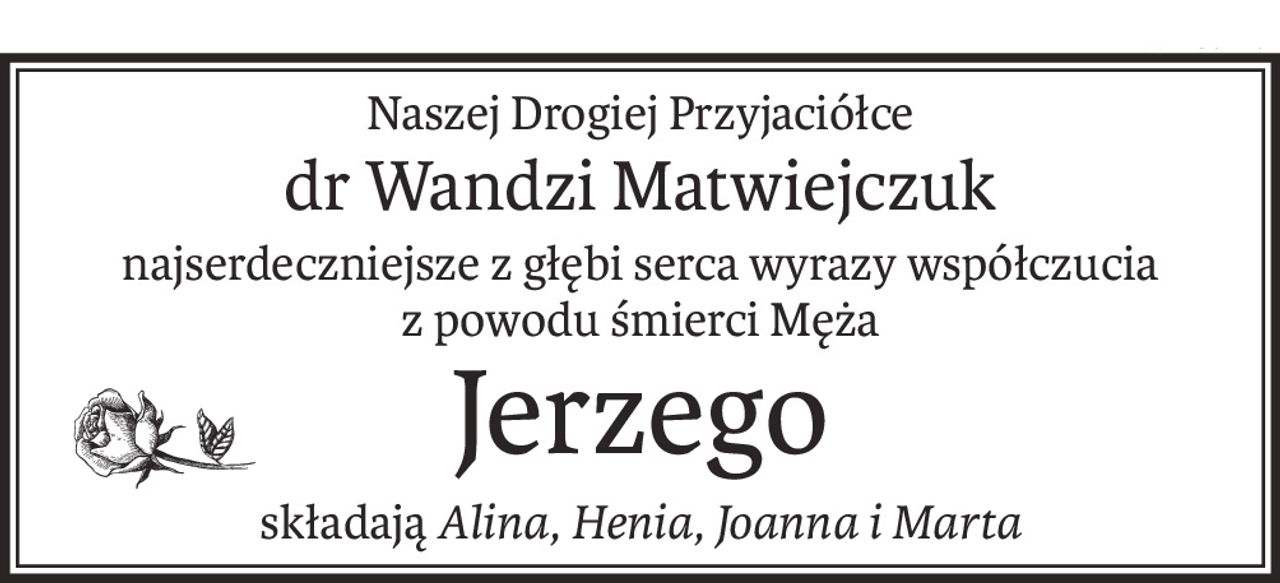 Naszej Drogiej Przyjaciółce
dr Wandzi Matwiejczuk
najserdeczniejsze z głębi serca wyrazy współczucia
z powodu śmierci Męża
Jerzego
składająAlina, Henia, Joanna i Marta