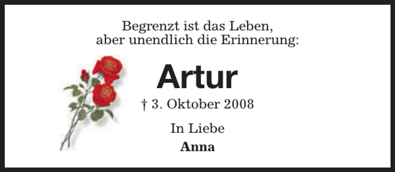 <p>Begrenzt ist das Leben,<br />aber unendlich die Erinnerung:</p><p>Artur</p><p>† 3. Oktober 2008<br />In Liebe<br />Anna</p>