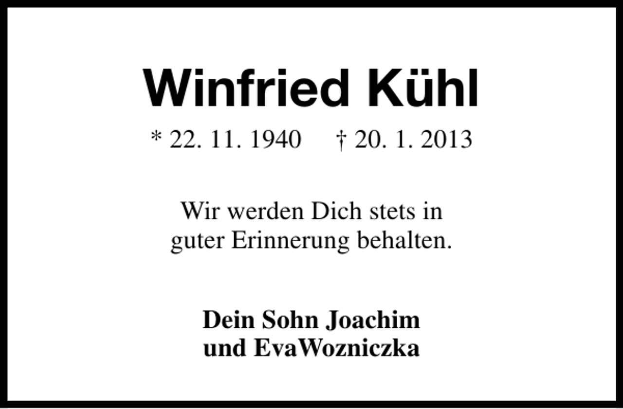 <p>Winfried Kühl<br />* 22. 11. 1940</p><p>† 20. 1. 2013</p><p>Wir werden Dich stets in<br />guter Erinnerung behalten.<br />Dein Sohn Joachim<br />und EvaWozniczka</p>