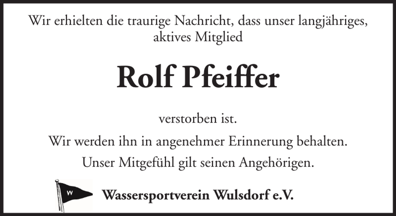 <p>Wir erhielten die traurige Nachricht, dass unser langjähriges,<br />aktives Mitglied</p><p>Rolf Pfeiffer<br />verstorben ist.<br />Wir werden ihn in angenehmer Erinnerung behalten.<br />Unser Mitgefühl gilt seinen Angehörigen.<br />Wassersportverein Wulsdorf e.V.</p>