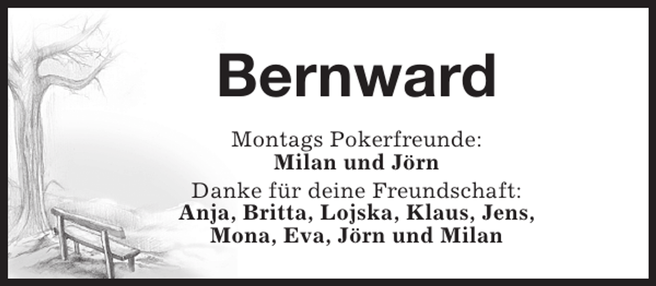 <p>Bernward<br />Montags Pokerfreunde:<br />Milan und Jörn<br />Danke für deine Freundschaft:<br />Anja, Britta, Lojska, Klaus, Jens,<br />Mona, Eva, Jörn und Milan</p>