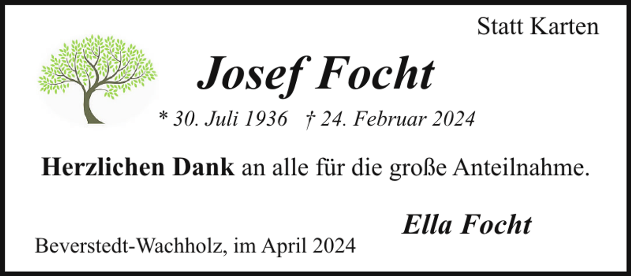 <p>Josef Focht</p><p>Statt Karten</p><p>* 30. Juli 1936 † 24. Februar 2024</p><p>Herzlichen Dank an alle für die große Anteilnahme.<br />Beverstedt-Wachholz, im April 2024</p><p>Ella Focht</p>