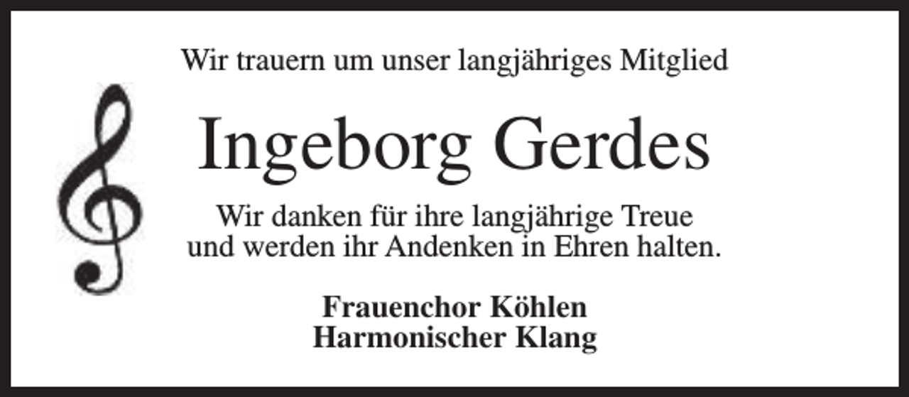 <p>Wir trauern um unser langjähriges Mitglied</p><p>Ingeborg Gerdes</p><p>Wir danken für ihre langjährige Treue<br />und werden ihr Andenken in Ehren halten.<br />Frauenchor Köhlen<br />Harmonischer Klang</p>
