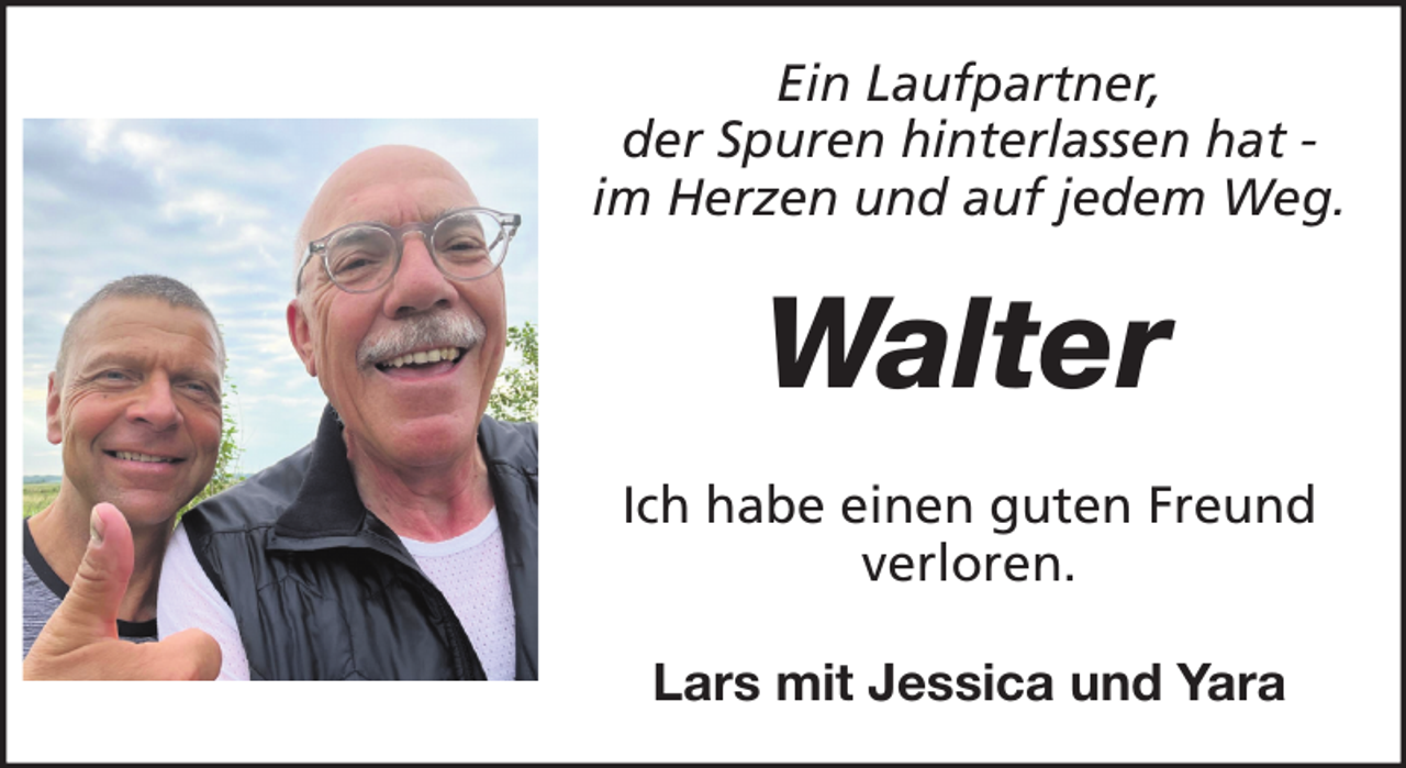 <p>Ein Laufpartner,<br />der Spuren hinterlassen hat im Herzen und auf jedem Weg.</p><p>Walter<br />Ich habe einen guten Freund<br />verloren.<br />Lars mit Jessica und Yara</p>