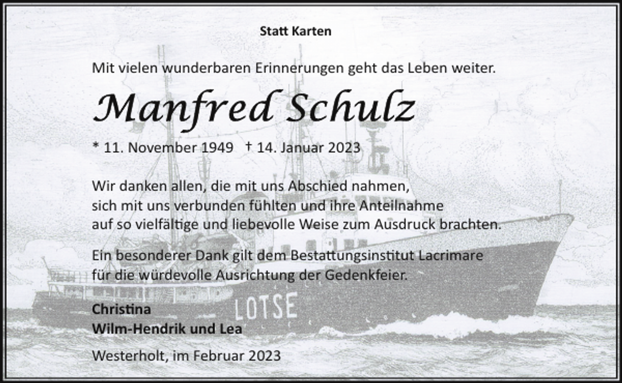 <p>Sta Karten</p><p>Mit vielen wunderbaren Erinnerungen geht das Leben weiter.</p><p>* 11. November 1949 † 14. Januar 2023<br />Wir danken allen, die mit uns Abschied nahmen,<br />sich mit uns verbunden fühlten und ihre Anteilnahme<br />auf so vielfältige und liebevolle Weise zum Ausdruck brachten.<br />Ein besonderer Dank gilt dem Bestattungsinstitut Lacrimare<br />für die würdevolle Ausrichtung der Gedenkfeier.<br />Christina<br />Wilm-Hendrik und Lea<br />Westerholt, im Februar 2023</p>