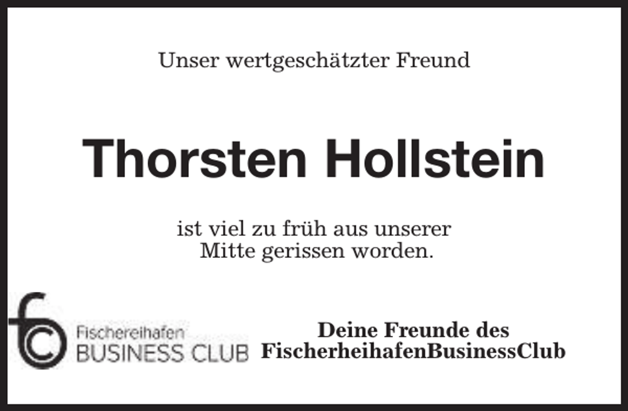 <p>Unser wertgeschätzter Freund</p><p>Thorsten Hollstein<br />ist viel zu früh aus unserer<br />Mitte gerissen worden.<br />Deine Freunde des<br />FischerheihafenBusinessClub</p>