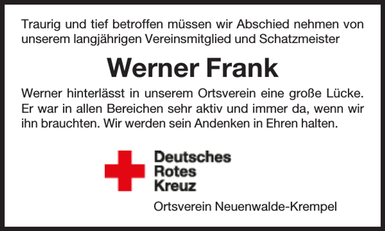 <p>Traurig und tief betroffen müssen wir Abschied nehmen von<br />unserem langjährigen Vereinsmitglied und Schatzmeister</p><p>Werner Frank</p><p>Werner hinterlässt in unserem Ortsverein eine große Lücke.<br />Er war in allen Bereichen sehr aktiv und immer da, wenn wir<br />ihn brauchten. Wir werden sein Andenken in Ehren halten.</p><p>Ortsverein Neuenwalde-Krempel</p>
