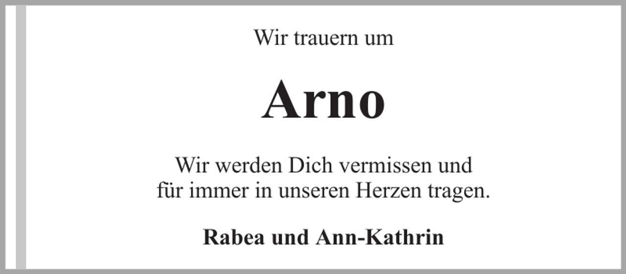<p>Wir trauern um</p><p>Arno<br />Wir werden Dich vermissen und<br />für immer in unseren Herzen tragen.<br />Rabea und Ann-Kathrin</p>
