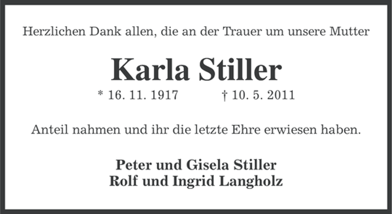 <p>Herzlichen Dank allen, die an der Trauer um unsere Mutter</p><p>Karla Stiller<br />* 16. 11. 1917</p><p>† 10. 5. 2011</p><p>Anteil nahmen und ihr die letzte Ehre erwiesen haben.</p><p>Peter und Gisela Stiller<br />Rolf und Ingrid Langholz</p>