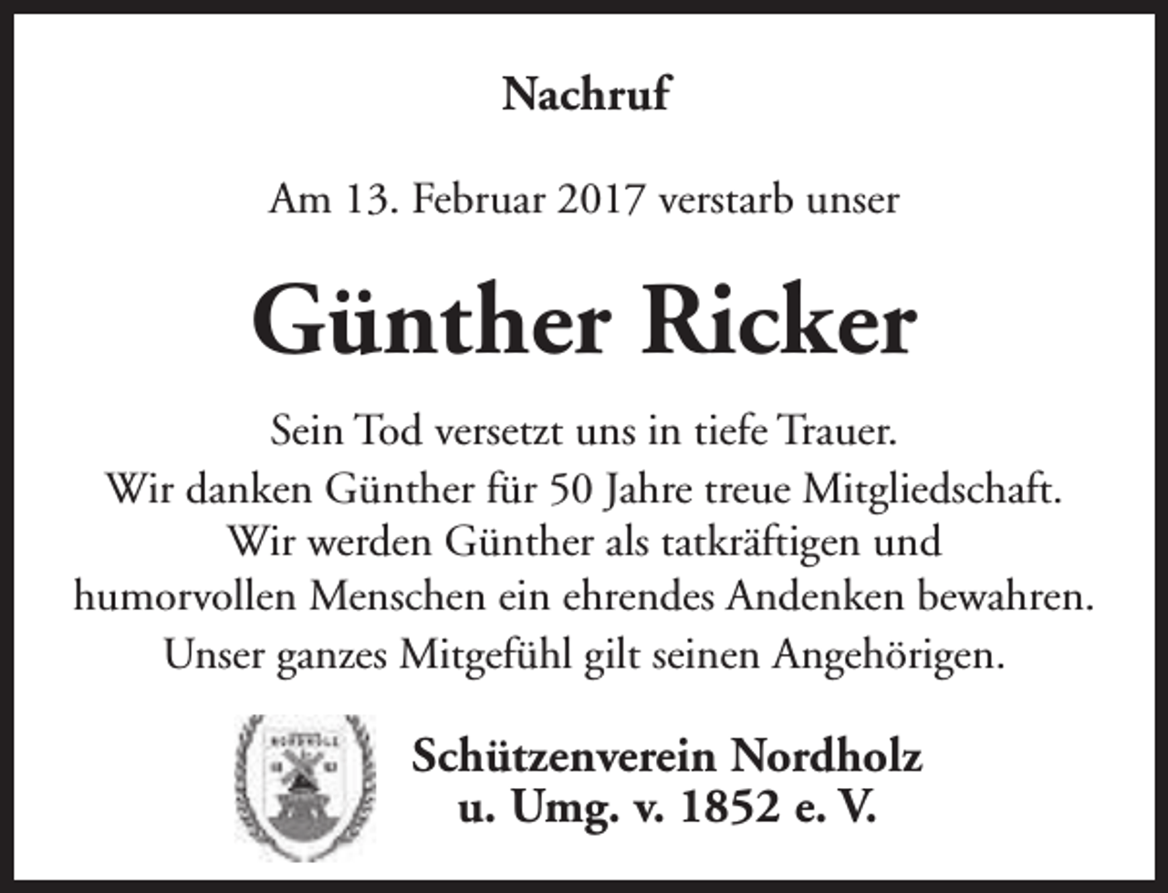<p>Nachruf<br />Am 13. Februar 2017 verstarb unser</p><p>Günther Ricker<br />Sein Tod versetzt uns in tiefe Trauer.<br />Wir danken Günther für 50 Jahre treue Mitgliedschaft.<br />Wir werden Günther als tatkräftigen und<br />humorvollen Menschen ein ehrendes Andenken bewahren.<br />Unser ganzes Mitgefühl gilt seinen Angehörigen.</p><p>Schützenverein Nordholz<br />u. Umg. v. 1852 e. V.</p>