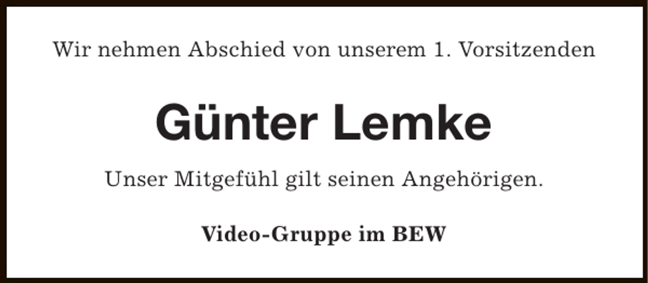 <p>Wir nehmen Abschied von unserem 1. Vorsitzenden</p><p>Günter Lemke<br />Unser Mitgefühl gilt seinen Angehörigen.<br />Video-Gruppe im BEW</p>