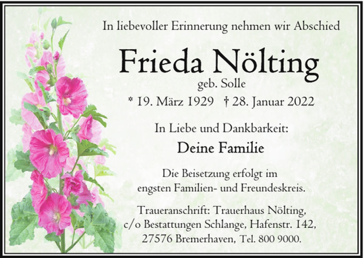 <p>In liebevoller Erinnerung nehmen wir Abschied</p><p>geb. Solle<br />* 19. März 1929 † 28. Januar 2022<br />In Liebe und Dankbarkeit:<br />Die Beisetzung erfolgt im<br />engsten Familien- und Freundeskreis.<br />Traueranschrift: Trauerhaus Nölting,<br />c/o Bestattungen Schlange, Hafenstr. 142,<br />27576 Bremerhaven, Tel. 800 9000.</p>