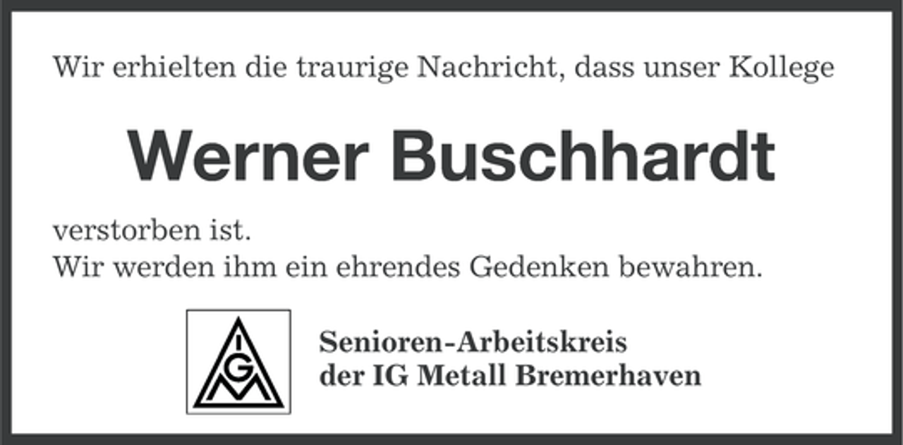 <p>Wir erhielten die traurige Nachricht, dass unser Kollege</p><p>Werner Buschhardt<br />verstorben ist.<br />Wir werden ihm ein ehrendes Gedenken bewahren.<br />Senioren-Arbeitskreis<br />der IG Metall Bremerhaven</p>