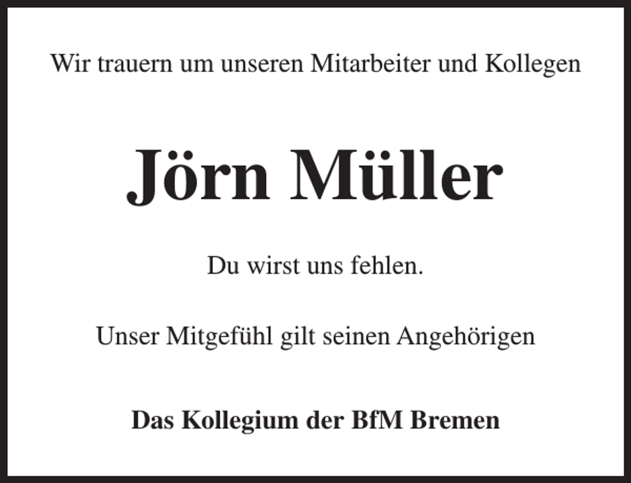 <p>Wir trauern um unseren Mitarbeiter und Kollegen</p><p>Jörn Müller<br />Du wirst uns fehlen.<br />Unser Mitgefühl gilt seinen Angehörigen<br />Das Kollegium der BfM Bremen</p>