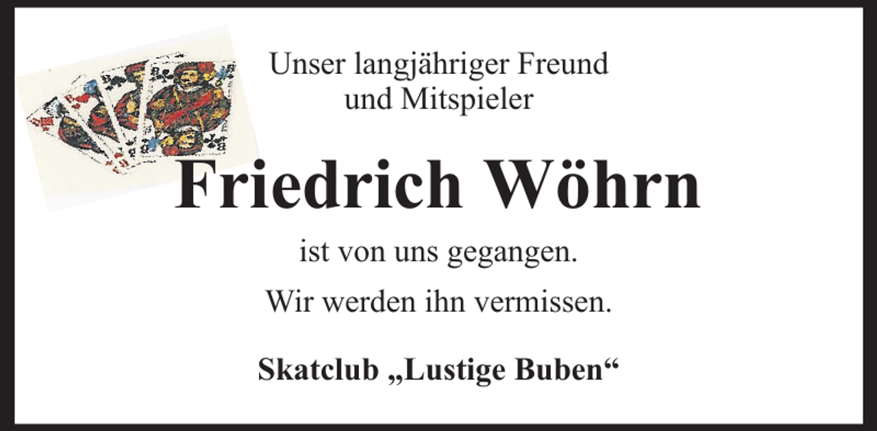 <p>Unser langjähriger Freund<br />und Mitspieler</p><p>Friedrich Wöhrn<br />ist von uns gegangen.<br />Wir werden ihn vermissen.<br />Skatclub „Lustige Buben“</p>