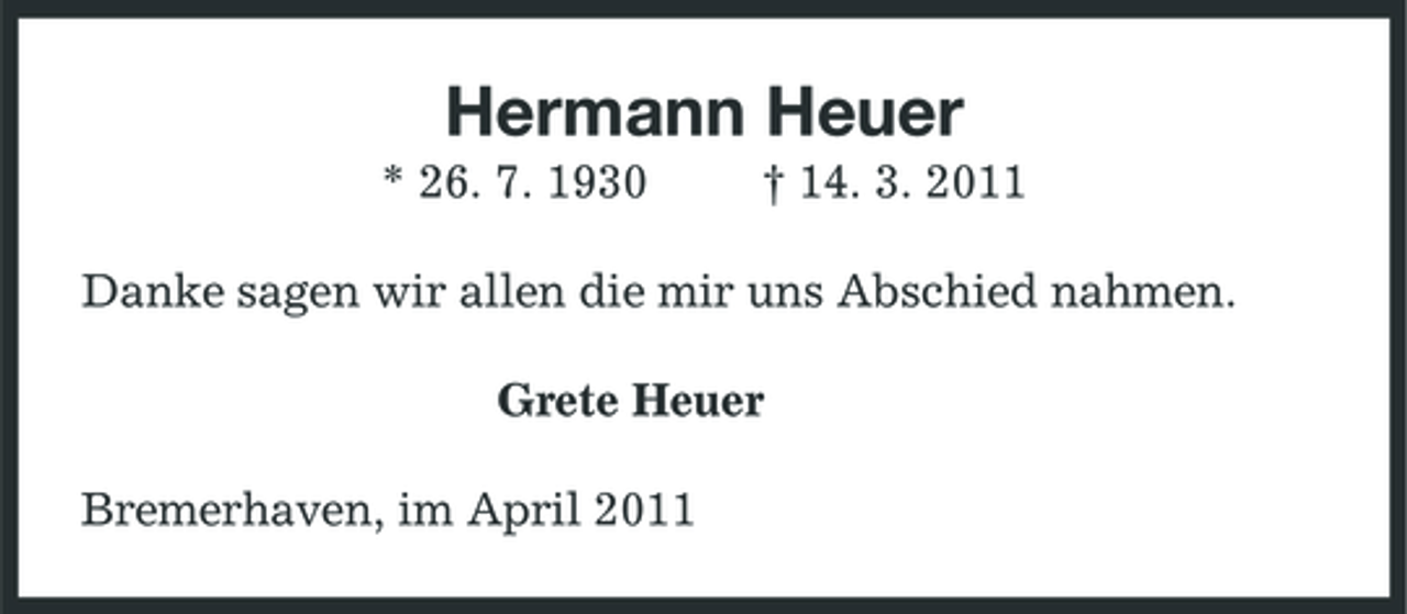 <p>Hermann Heuer<br />* 26. 7. 1930 † 14. 3. 2011<br />Danke sagen wir allen die mir uns Abschied nahmen.<br />Grete Heuer<br />Bremerhaven, im April 2011</p>