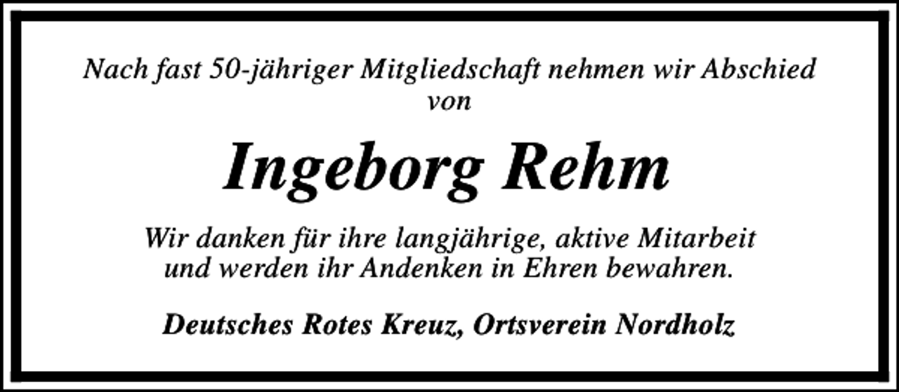 <p>Nach fast 50-jähriger Mitgliedschaft nehmen wir Abschied<br />von</p><p>Ingeborg Rehm<br />Wir danken für ihre langjährige, aktive Mitarbeit<br />und werden ihr Andenken in Ehren bewahren.<br />Deutsches Rotes Kreuz, Ortsverein Nordholz</p>