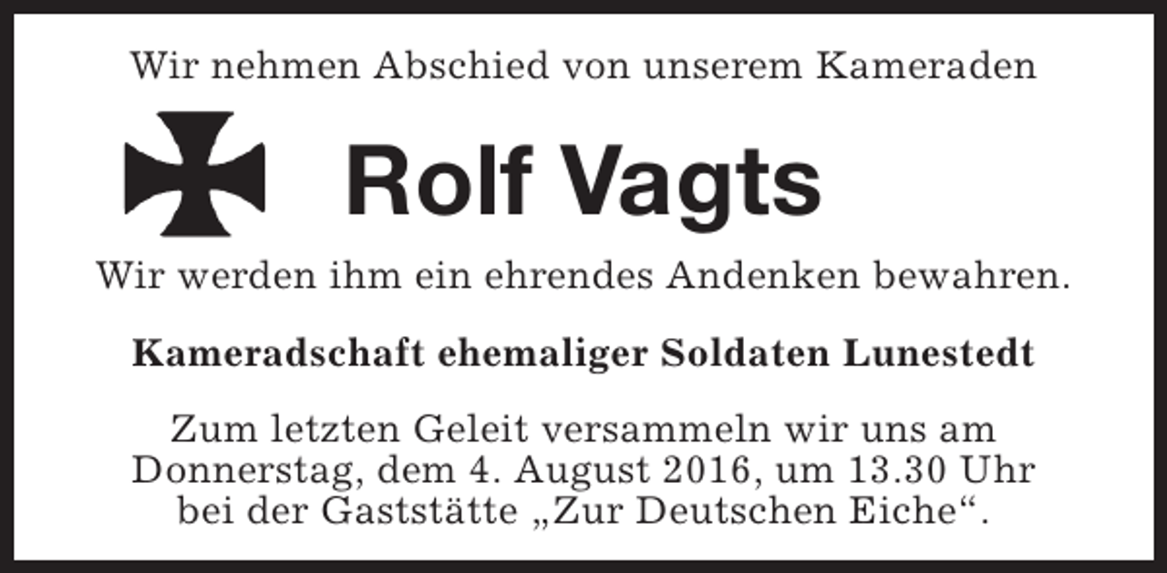 <p>Wir nehmen Abschied von unserem Kameraden</p><p>Rolf Vagts<br />Wir werden ihm ein ehrendes Andenken bewahren.<br />Kameradschaft ehemaliger Soldaten Lunestedt<br />Zum letzten Geleit versammeln wir uns am<br />Donnerstag, dem 4. August 2016, um 13.30 Uhr<br />bei der Gaststätte „Zur Deutschen Eiche“.</p>