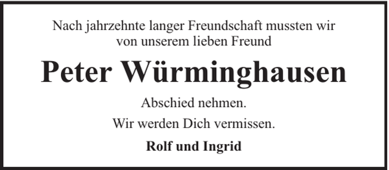 <p>Nach jahrzehnte langer Freundschaft mussten wir<br />von unserem lieben Freund</p><p>Peter Würminghausen<br />Abschied nehmen.<br />Wir werden Dich vermissen.<br />Rolf und Ingrid</p>