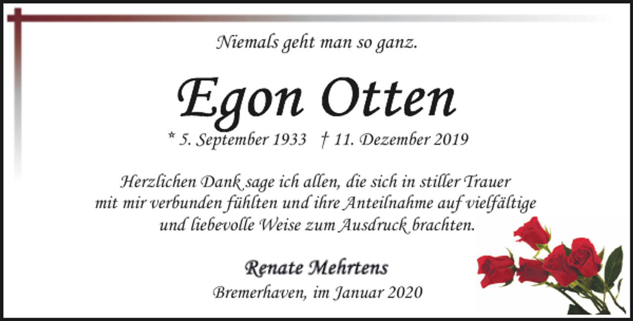 <p>Niemals geht man so ganz.</p><p>* 5. September 1933 † 11. Dezember 2019<br />Herzlichen Dank sage ich allen, die sich in stiller Trauer<br />mit mir verbunden fühlten und ihre Anteilnahme auf vielfältige<br />und liebevolle Weise zum Ausdruck brachten.<br />Bremerhaven, im Januar 2020</p>