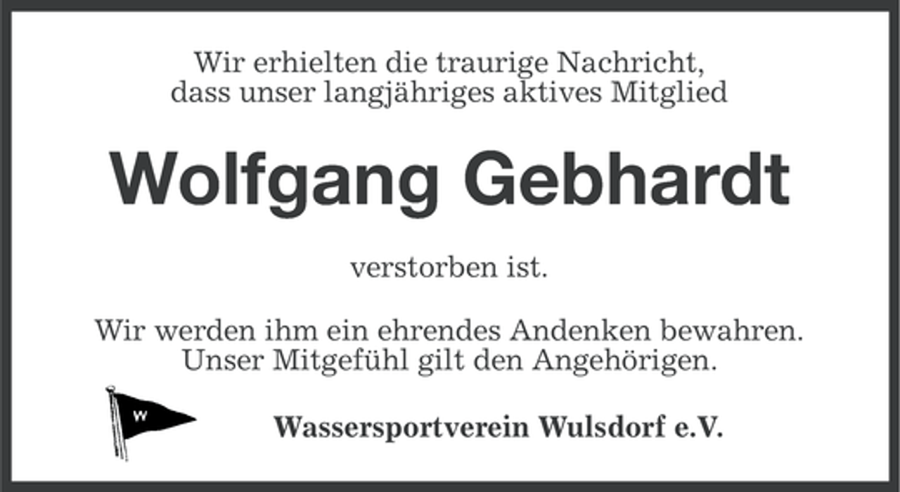 <p>Wir erhielten die traurige Nachricht,<br />dass unser langjähriges aktives Mitglied</p><p>Wolfgang Gebhardt<br />verstorben ist.<br />Wir werden ihm ein ehrendes Andenken bewahren.<br />Unser Mitgefühl gilt den Angehörigen.<br />Wassersportverein Wulsdorf e.V.</p>