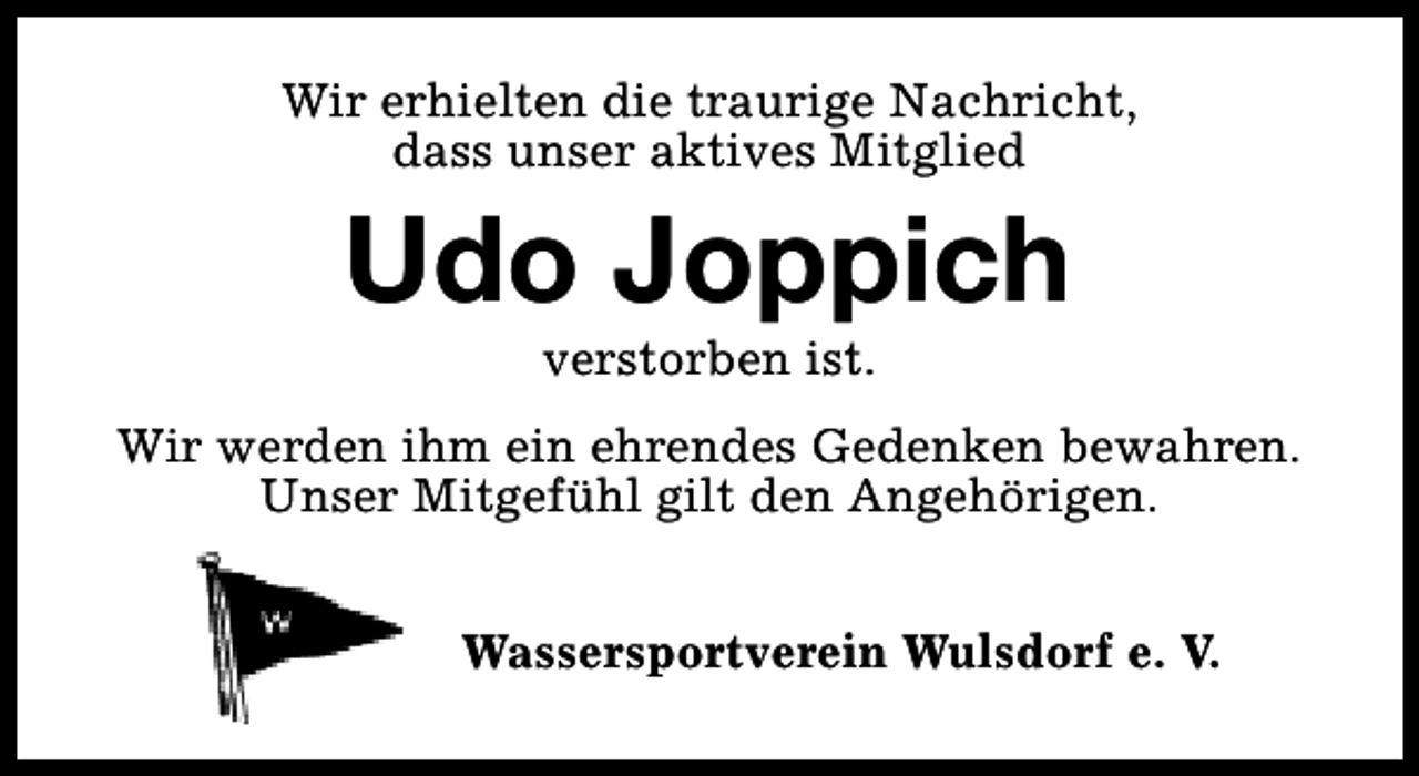 <p>Wir erhielten die traurige Nachricht,<br />dass unser aktives Mitglied</p><p>Udo Joppich<br />verstorben ist.</p><p>Wir werden ihm ein ehrendes Gedenken bewahren.<br />Unser Mitgefühl gilt den Angehörigen.<br />Wassersportverein Wulsdorf e. V.</p>