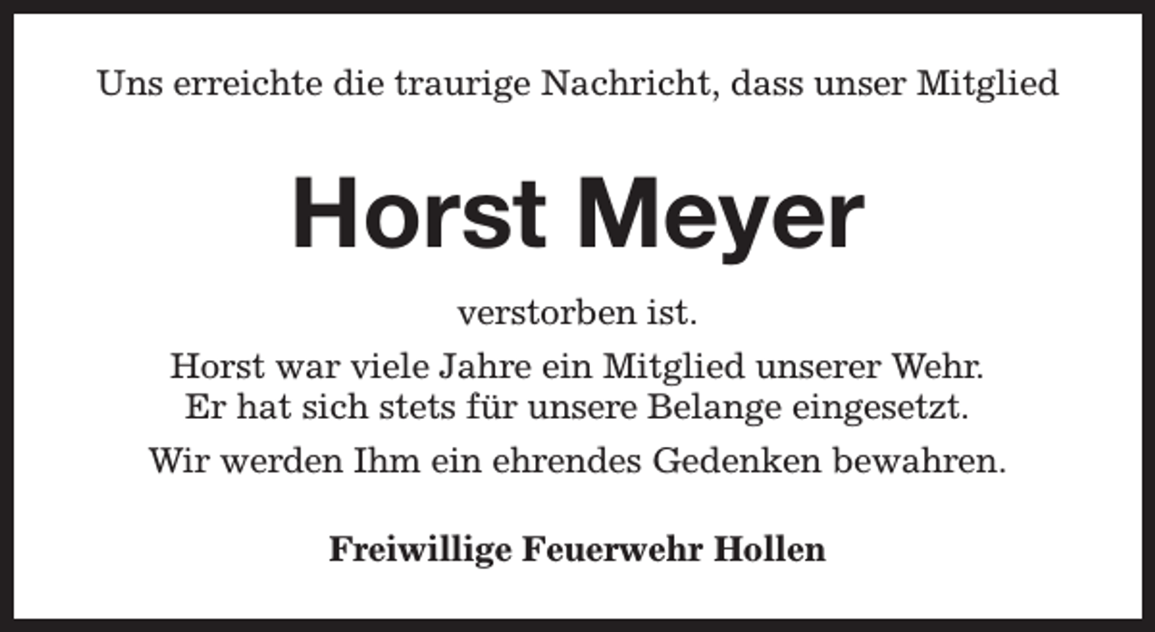 <p>Uns erreichte die traurige Nachricht, dass unser Mitglied</p><p>Horst Meyer<br />verstorben ist.<br />Horst war viele Jahre ein Mitglied unserer Wehr.<br />Er hat sich stets für unsere Belange eingesetzt.<br />Wir werden Ihm ein ehrendes Gedenken bewahren.<br />Freiwillige Feuerwehr Hollen</p>