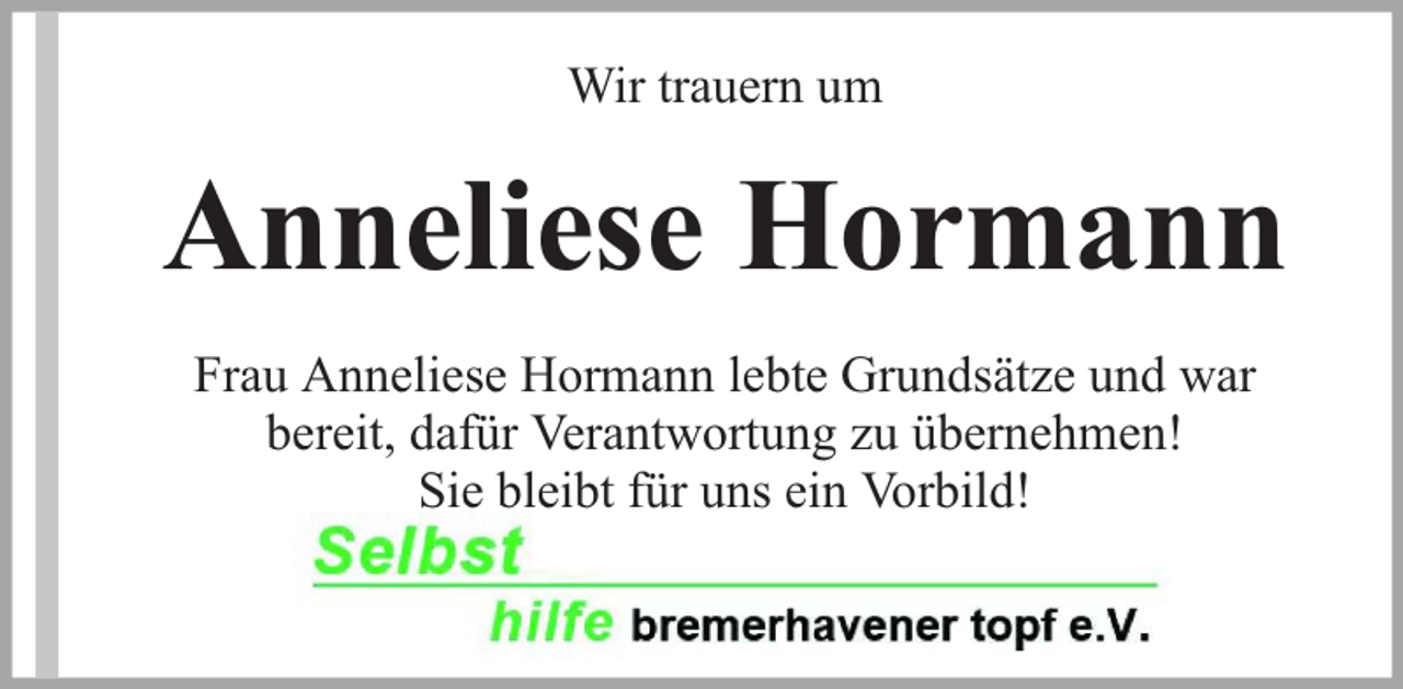 <p>Wir trauern um</p><p>Anneliese Hormann<br />Frau Anneliese Hormann lebte Grundsätze und war<br />bereit, dafür Verantwortung zu übernehmen!<br />Sie bleibt für uns ein Vorbild!</p>