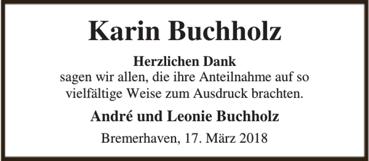 <p>Karin Buchholz<br />Herzlichen Dank<br />sagen wir allen, die ihre Anteilnahme auf so<br />vielfältige Weise zum Ausdruck brachten.</p><p>André und Leonie Buchholz<br />Bremerhaven, 17. März 2018</p>