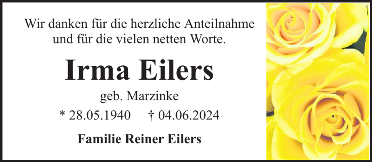 <p>Wir danken für die herzliche Anteilnahme<br />und für die vielen netten Worte.</p><p>Irma Eilers</p><p>geb. Marzinke<br />* 28.05.1940 † 04.06.2024<br />Familie Reiner Eilers</p>