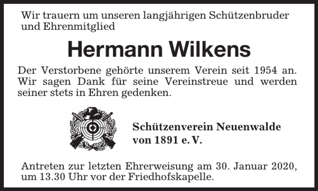 <p>Wir trauern um unseren langjährigen Schützenbruder<br />und Ehrenmitglied</p><p>Hermann Wilkens</p><p>Der Verstorbene gehörte unserem Verein seit 1954 an.<br />Wir sagen Dank für seine Vereinstreue und werden<br />seiner stets in Ehren gedenken.</p><p>Schützenverein Neuenwalde<br />von 1891 e. V.<br />Antreten zur letzten Ehrerweisung am 30. Januar 2020,<br />um 13.30 Uhr vor der Friedhofskapelle.</p>