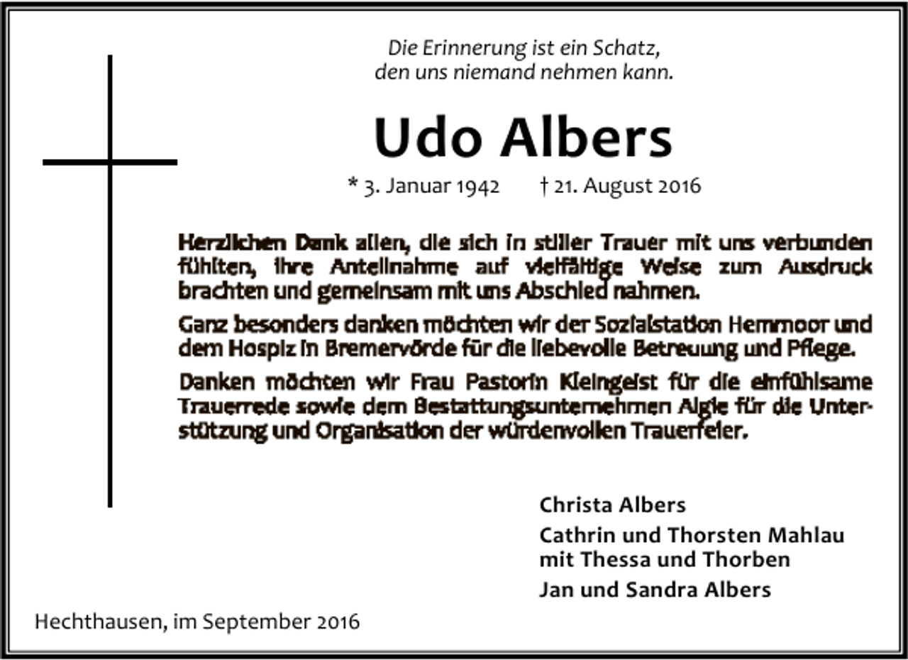 <p>Die Erinnerung ist ein Schatz,<br />den uns niemand nehmen kann.</p><p>Udo Albers</p><p>* 3. Januar 1942</p><p>† 21. August 2016</p><p>Christa Albers<br />Cathrin und Thorsten Mahlau<br />mit Thessa und Thorben<br />Jan und Sandra Albers<br />Hechthausen, im September 2016</p>