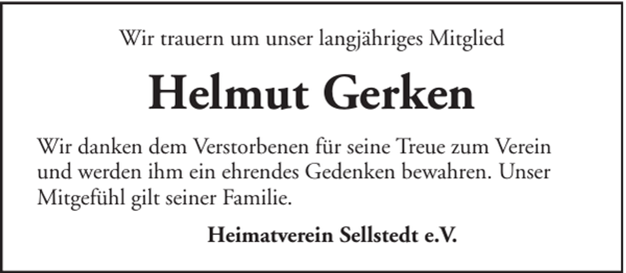 <p>Wir trauern um unser langjähriges Mitglied</p><p>Helmut Gerken<br />Wir danken dem Verstorbenen für seine Treue zum Verein<br />und werden ihm ein ehrendes Gedenken bewahren. Unser<br />Mitgefühl gilt seiner Familie.<br />Heimatverein Sellstedt e.V.</p>