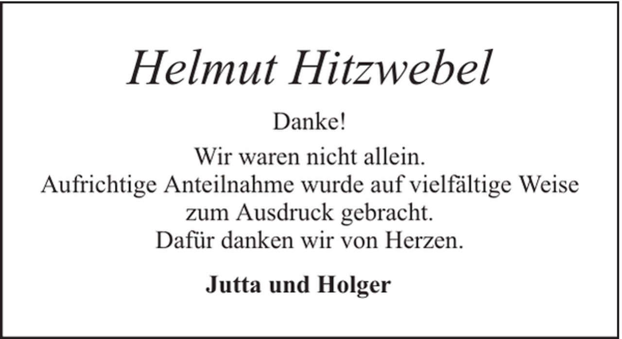 <p>Helmut Hitzwebel<br />Danke!<br />Wir waren nicht allein.<br />Aufrichtige Anteilnahme wurde auf vielfältige Weise<br />zum Ausdruck gebracht.<br />Dafür danken wir von Herzen.<br />Jutta und Holger</p>