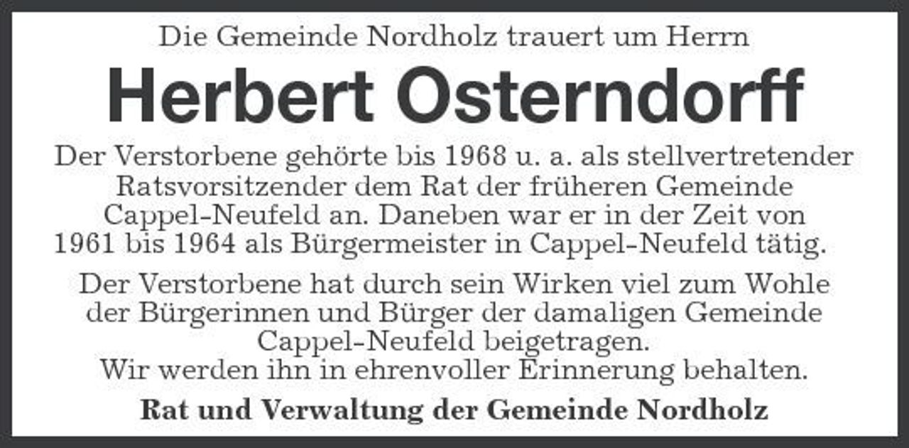 <p>Die Gemeinde Nordholz trauert um Herrn</p><p>Herbert Osterndorff<br />Der Verstorbene gehörte bis 1968 u. a. als stellvertretender Ratsvorsitzender dem Rat der früheren Gemeinde Cappel-Neufeld an. Daneben war er in der Zeit von 1961 bis 1964 als Bürgermeister in Cappel-Neufeld tätig. Der Verstorbene hat durch sein Wirken viel zum Wohle der Bürgerinnen und Bürger der damaligen Gemeinde Cappel-Neufeld beigetragen. Wir werden ihn in ehrenvoller Erinnerung behalten. Rat und Verwaltung der Gemeinde Nordholz</p>