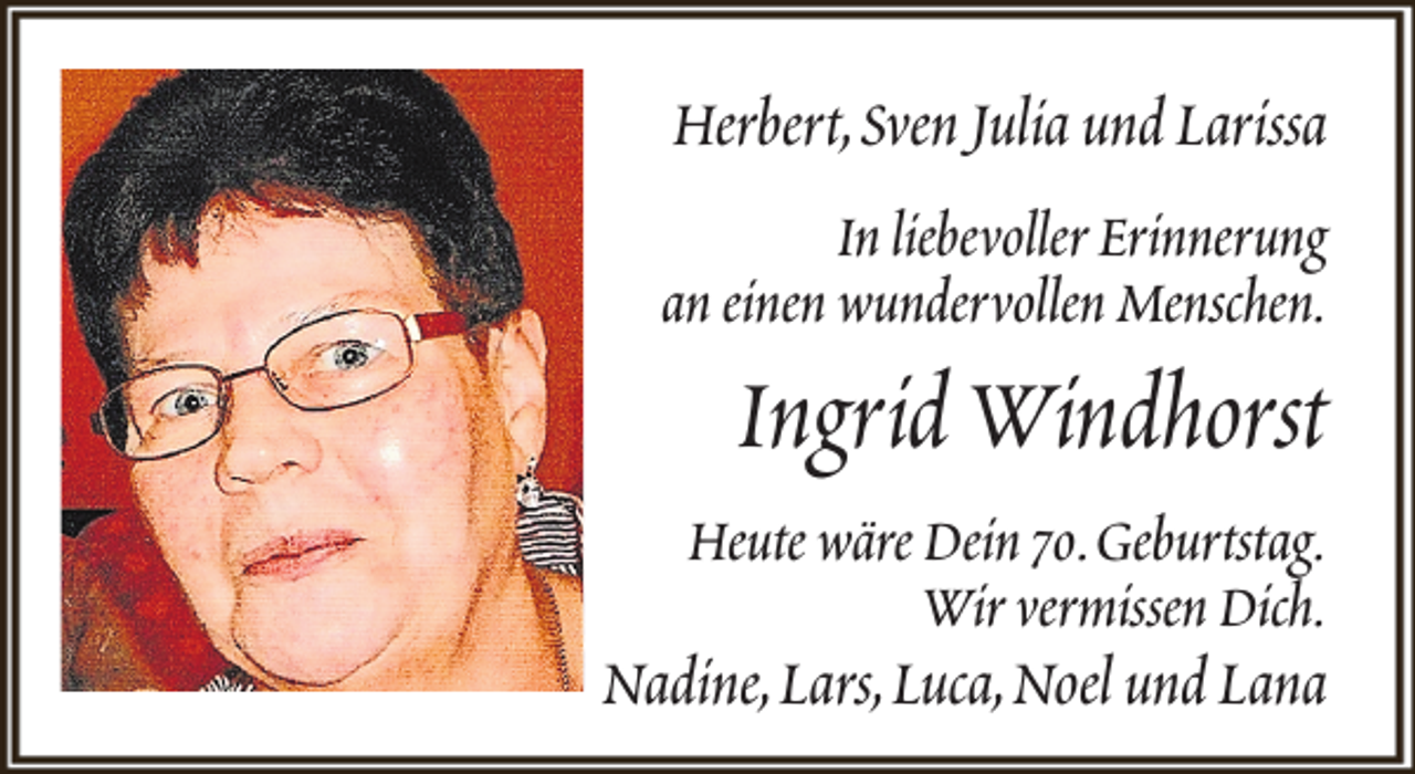 <p>Herbert,Sven Julia und Larissa<br />In liebevoller Erinnerung<br />an einen wundervollen Menschen.</p><p>Ingrid Windhorst</p><p>Heute wäre Dein 70.Geburtstag.<br />Wir vermissen Dich.</p><p>Nadine,Lars,Luca,Noel und Lana</p>