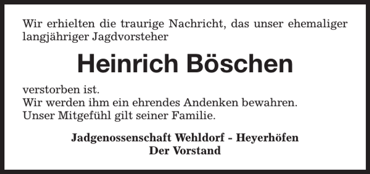 <p>Wir erhielten die traurige Nachricht, das unser ehemaliger<br />langjähriger Jagdvorsteher</p><p>Heinrich Böschen<br />verstorben ist.<br />Wir werden ihm ein ehrendes Andenken bewahren.<br />Unser Mitgefühl gilt seiner Familie.<br />Jadgenossenschaft Wehldorf - Heyerhöfen<br />Der Vorstand</p>
