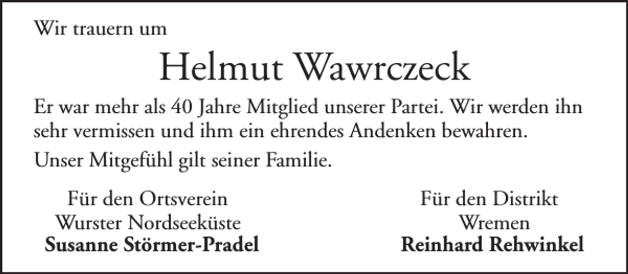 <p>Wir trauern um</p><p>Helmut Wawrczeck</p><p>Er war mehr als 40 Jahre Mitglied unserer Partei. Wir werden ihn<br />sehr vermissen und ihm ein ehrendes Andenken bewahren.<br />Unser Mitgefühl gilt seiner Familie.<br />Für den Ortsverein<br />Wurster Nordseeküste<br />Susanne Störmer-Pradel</p><p>Für den Distrikt<br />Wremen<br />Reinhard Rehwinkel</p>