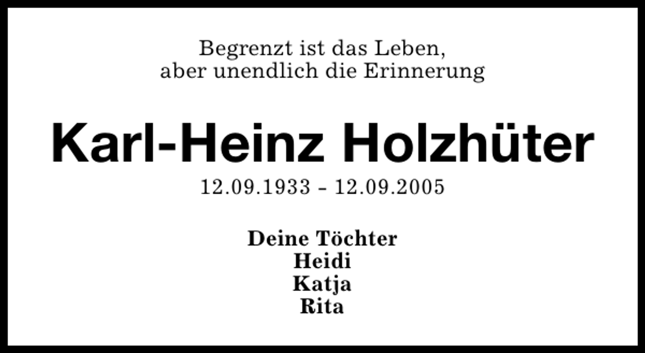 <p>Begrenzt ist das Leben,<br />aber unendlich die Erinnerung</p><p>Karl-Heinz Holzhüter<br />12.09.1933 - 12.09.2005<br />Deine Töchter<br />Heidi<br />Katja<br />Rita</p>