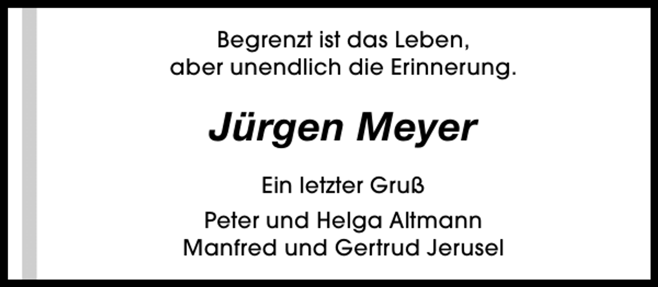 <p>Begrenzt ist das Leben,<br />aber unendlich die Erinnerung.</p><p>Jürgen Meyer<br />Ein letzter Gruß<br />Peter und Helga Altmann<br />Manfred und Gertrud Jerusel</p>