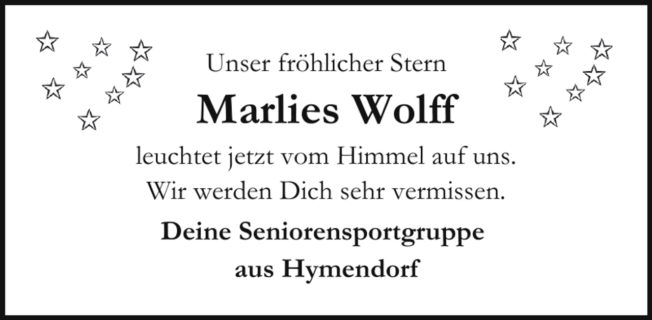 <p>Unser fröhlicher Stern</p><p>Marlies Wolff</p><p>leuchtet jetzt vom Himmel auf uns.<br />Wir werden Dich sehr vermissen.<br />Deine Seniorensportgruppe<br />aus Hymendorf</p>