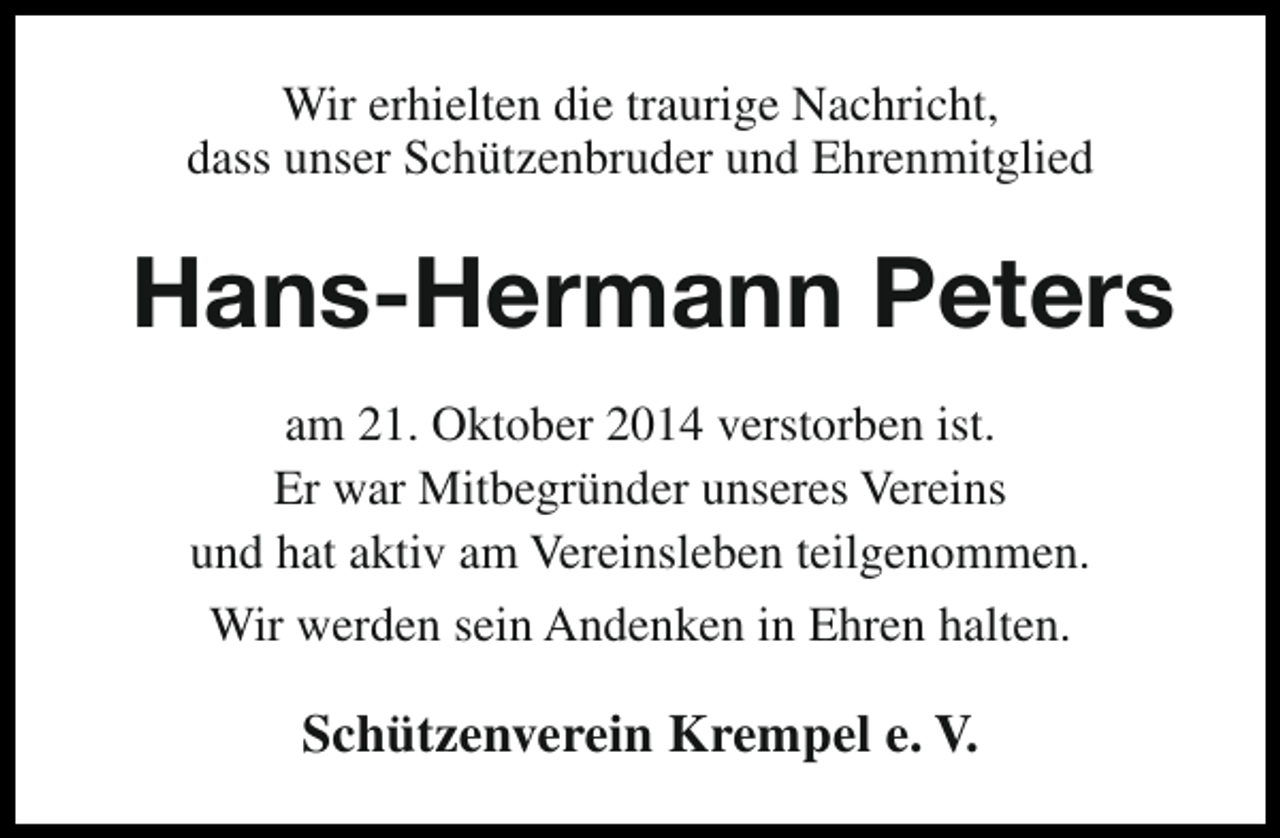 <p>Wir erhielten die traurige Nachricht,<br />dass unser Schützenbruder und Ehrenmitglied</p><p>Hans-Hermann Peters<br />am 21. Oktober 2014 verstorben ist.<br />Er war Mitbegründer unseres Vereins<br />und hat aktiv am Vereinsleben teilgenommen.<br />Wir werden sein Andenken in Ehren halten.</p><p>Schützenverein Krempel e. V.</p>